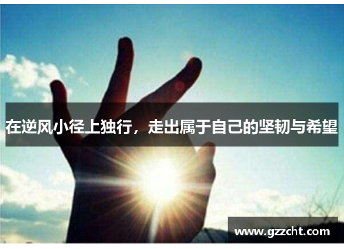在逆风小径上独行,走出属于自己的坚韧与希望 在逆风小径上独行,走出属于自己的坚韧与希望