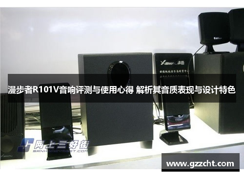 漫步者R101V音响评测与使用心得 解析其音质表现与设计特色